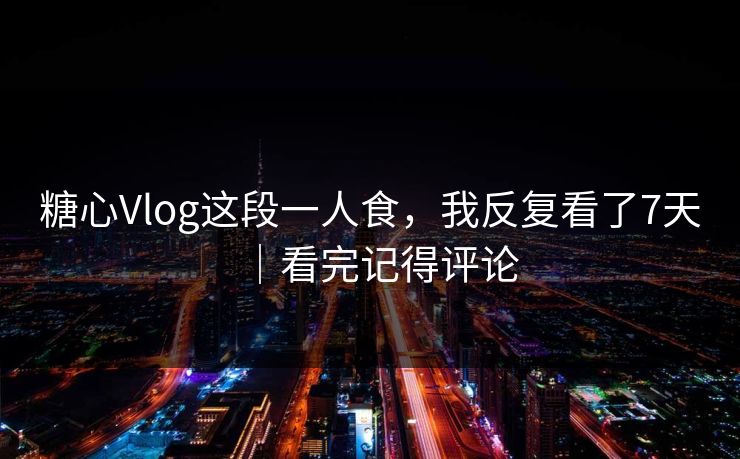 糖心Vlog这段一人食，我反复看了7天｜看完记得评论
