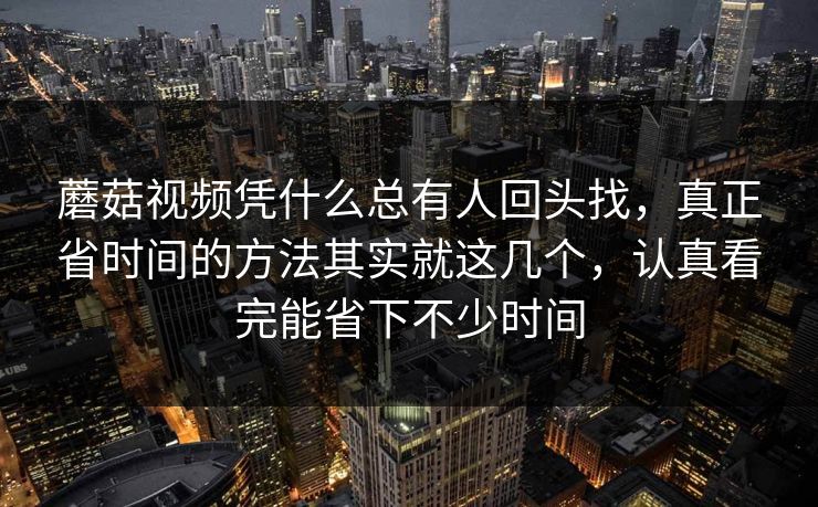 蘑菇视频凭什么总有人回头找，真正省时间的方法其实就这几个，认真看完能省下不少时间