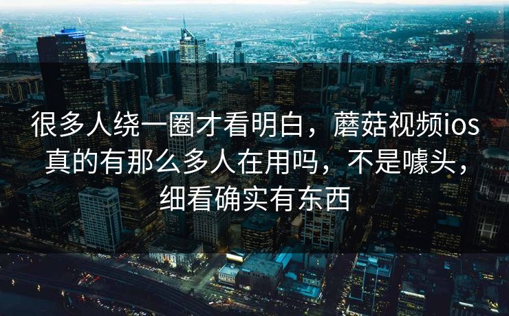 很多人绕一圈才看明白，蘑菇视频ios真的有那么多人在用吗，不是噱头，细看确实有东西