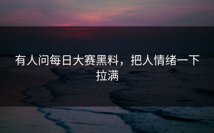 有人问每日大赛黑料，把人情绪一下拉满
