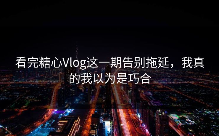看完糖心Vlog这一期告别拖延,我真的我以为是巧合 看完糖心Vlog这一期告别拖延,我真的我以为是巧合