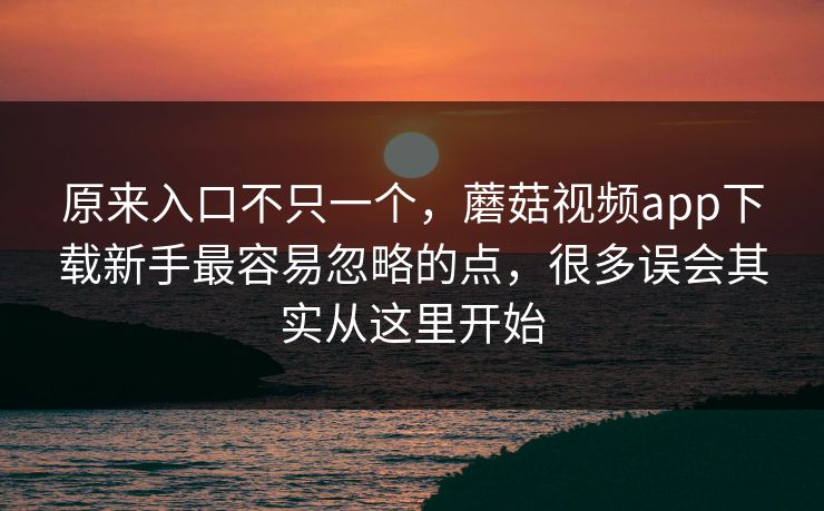 原来入口不只一个，蘑菇视频app下载新手最容易忽略的点，很多误会其实从这里开始