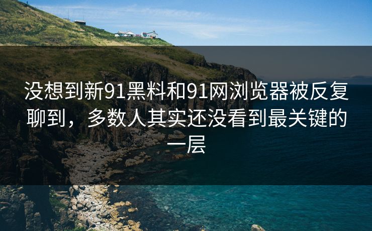 没想到新91黑料和91网浏览器被反复聊到，多数人其实还没看到最关键的一层