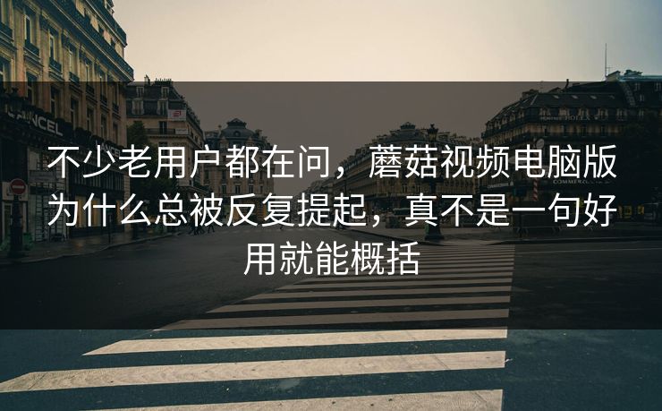 不少老用户都在问，蘑菇视频电脑版为什么总被反复提起，真不是一句好用就能概括