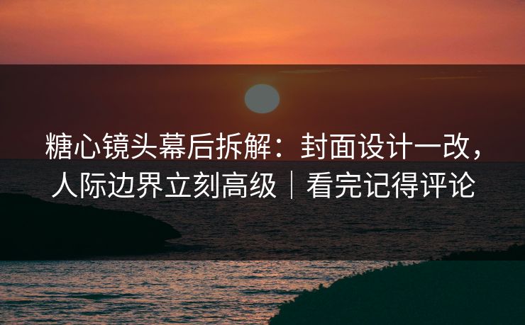 糖心镜头幕后拆解:封面设计一改,人际边界立刻高级|看完记得评论 糖心镜头幕后拆解:封面设计一改,人际边界立刻高级|看完记得评论