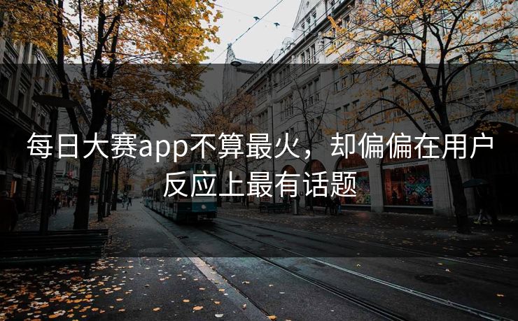 每日大赛app不算最火,却偏偏在用户反应上最有话题 每日大赛app不算最火,却偏偏在用户反应上最有话题