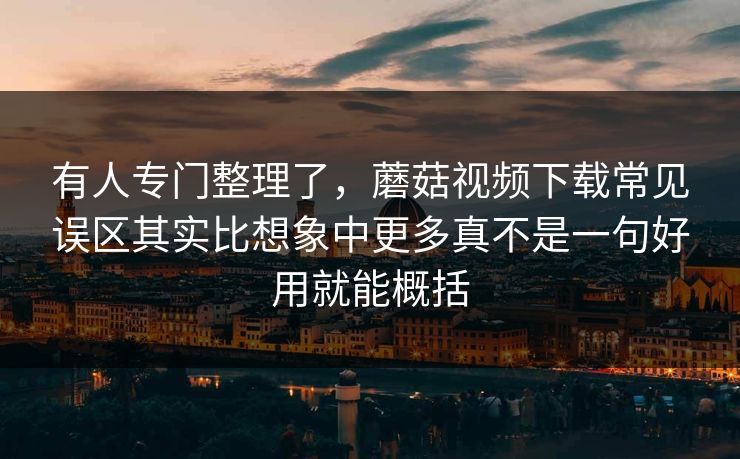 有人专门整理了,蘑菇视频下载常见误区其实比想象中更多真不是一句好用就能概括 有人专门整理了,蘑菇视频下载常见误区其实比想象中更多真不是一句好用就能概括
