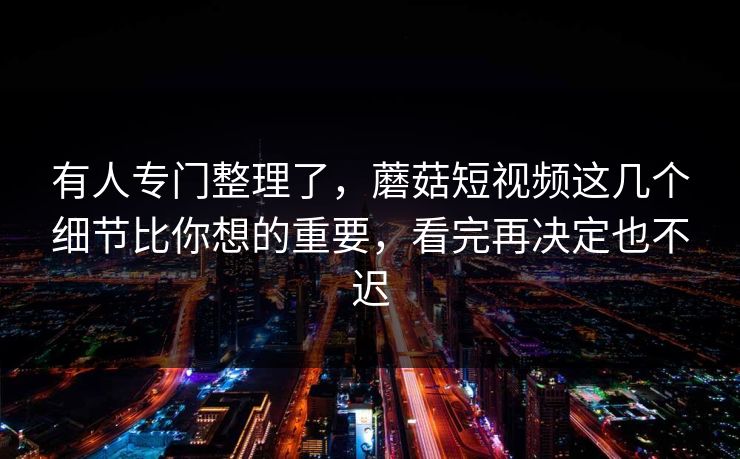 有人专门整理了,蘑菇短视频这几个细节比你想的重要,看完再决定也不迟 有人专门整理了,蘑菇短视频这几个细节比你想的重要,看完再决定也不迟